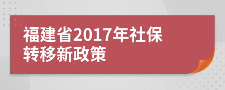 福建省2017年社保转移新政策