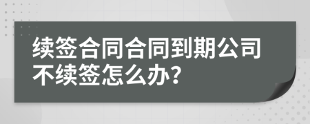 续签合同合同到期公司不续签怎么办？