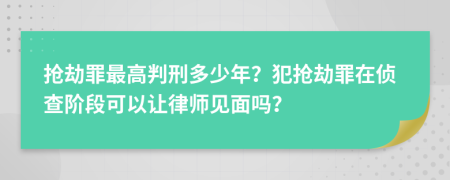 抢劫罪最高判刑多少年？犯抢劫罪在侦查阶段可以让律师见面吗？