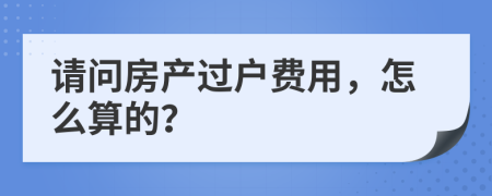 请问房产过户费用，怎么算的？