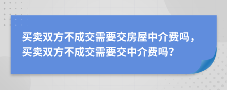 买卖双方不成交需要交房屋中介费吗，买卖双方不成交需要交中介费吗？