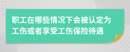 职工在哪些情况下会被认定为工伤或者享受工伤保险待遇