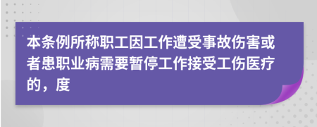 本条例所称职工因工作遭受事故伤害或者患职业病需要暂停工作接受工伤医疗的，度