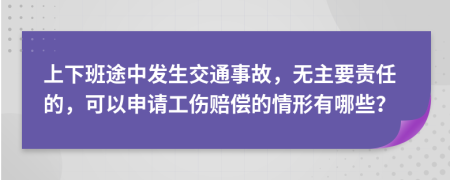上下班途中发生交通事故，无主要责任的，可以申请工伤赔偿的情形有哪些？