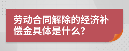 劳动合同解除的经济补偿金具体是什么？