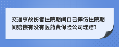 交通事故伤者住院期间自己摔伤住院期间赔偿有没有医药费保险公司理赔?