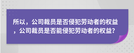 所以，公司裁员是否侵犯劳动者的权益，公司裁员是否能侵犯劳动者的权益？