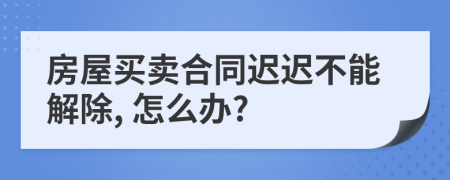 房屋买卖合同迟迟不能解除, 怎么办?