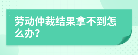 劳动仲裁结果拿不到怎么办？