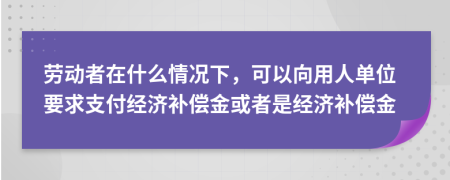 劳动者在什么情况下，可以向用人单位要求支付经济补偿金或者是经济补偿金