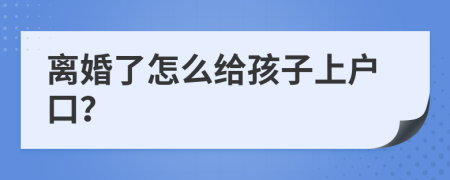 离婚了怎么给孩子上户口？