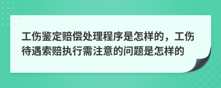 工伤鉴定赔偿处理程序是怎样的，工伤待遇索赔执行需注意的问题是怎样的