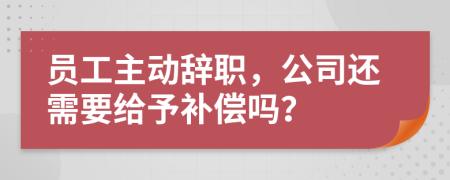 员工主动辞职，公司还需要给予补偿吗？
