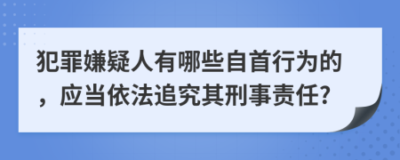 犯罪嫌疑人有哪些自首行为的，应当依法追究其刑事责任?