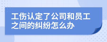 工伤认定了公司和员工之间的纠纷怎么办