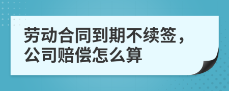 劳动合同到期不续签，公司赔偿怎么算