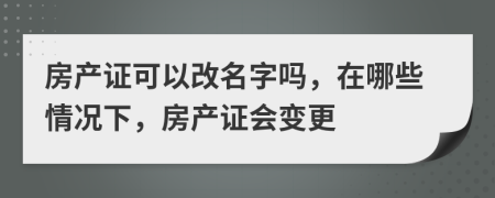 房产证可以改名字吗，在哪些情况下，房产证会变更