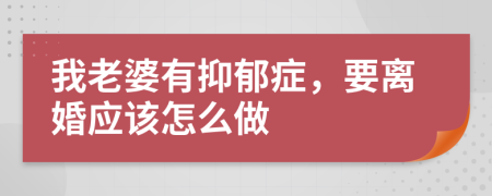 我老婆有抑郁症，要离婚应该怎么做