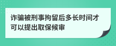 诈骗被刑事拘留后多长时间才可以提出取保候审