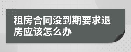 租房合同没到期要求退房应该怎么办