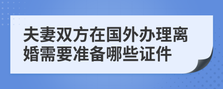 夫妻双方在国外办理离婚需要准备哪些证件