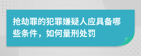 抢劫罪的犯罪嫌疑人应具备哪些条件，如何量刑处罚