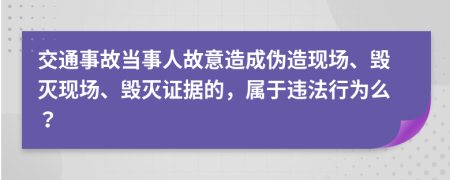 交通事故当事人故意造成伪造现场、毁灭现场、毁灭证据的，属于违法行为么？