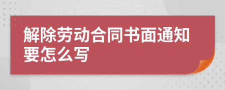 解除劳动合同书面通知要怎么写