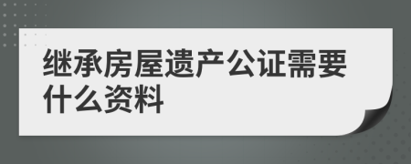 继承房屋遗产公证需要什么资料