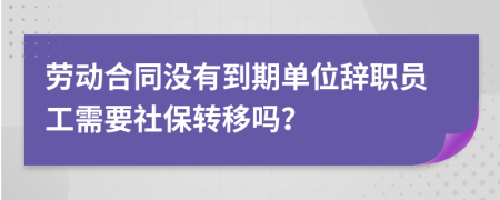 劳动合同没有到期单位辞职员工需要社保转移吗？