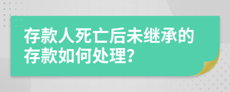 存款人死亡后未继承的存款如何处理？