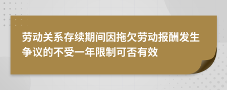 劳动关系存续期间因拖欠劳动报酬发生争议的不受一年限制可否有效