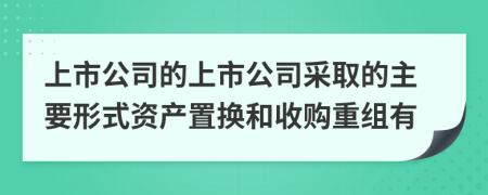 上市公司的上市公司采取的主要形式资产置换和收购重组有