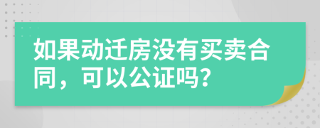 如果动迁房没有买卖合同，可以公证吗？