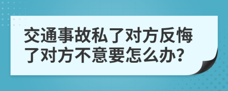 交通事故私了对方反悔了对方不意要怎么办？