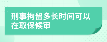 刑事拘留多长时间可以在取保候审