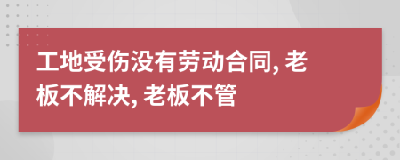 工地受伤没有劳动合同, 老板不解决, 老板不管