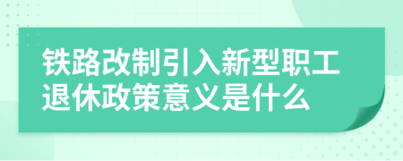 铁路改制引入新型职工退休政策意义是什么
