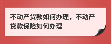 不动产贷款如何办理，不动产贷款保险如何办理