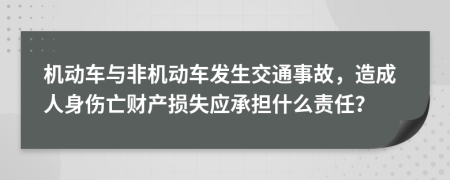 机动车与非机动车发生交通事故，造成人身伤亡财产损失应承担什么责任？