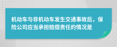 机动车与非机动车发生交通事故后，保险公司应当承担赔偿责任的情况是