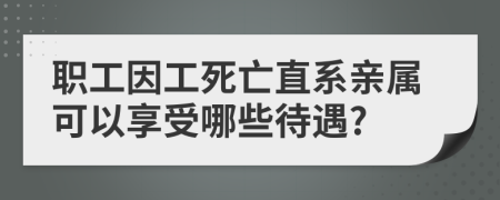 职工因工死亡直系亲属可以享受哪些待遇?