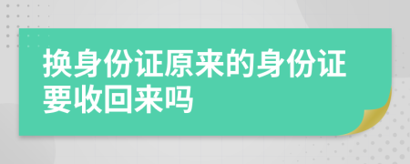 换身份证原来的身份证要收回来吗