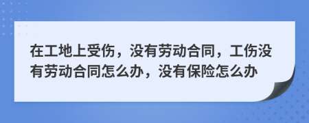 在工地上受伤，没有劳动合同，工伤没有劳动合同怎么办，没有保险怎么办