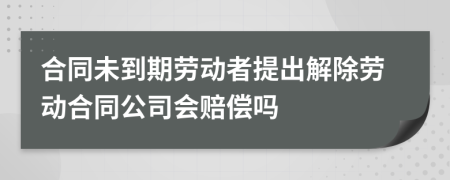 合同未到期劳动者提出解除劳动合同公司会赔偿吗