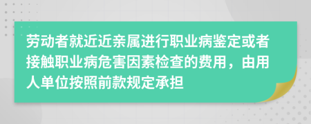 劳动者就近近亲属进行职业病鉴定或者接触职业病危害因素检查的费用，由用人单位按照前款规定承担