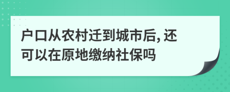 户口从农村迁到城市后, 还可以在原地缴纳社保吗