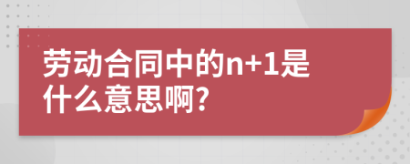 劳动合同中的n+1是什么意思啊?