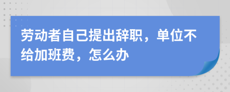 劳动者自己提出辞职，单位不给加班费，怎么办