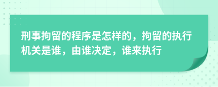 刑事拘留的程序是怎样的，拘留的执行机关是谁，由谁决定，谁来执行